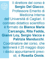 Il direttore del corso &egrave; Sergio Del Giacco, Professore Emerito di Medicina Interna dell&rsquo;Universit&agrave; di Cagliari. Il comitato didattico scientifico &egrave; formato da Bianca Maria Carcangiu, Rita Fadda, Gianni Loy, Sergio Vacca e Patrizia Manducchi. Coordinatore del corso, che terminer&agrave; il 25 maggio dopo i dodici appuntamenti previsti, &egrave; Rosella Onnis.